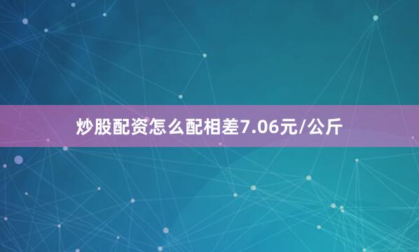 炒股配资怎么配相差7.06元/公斤