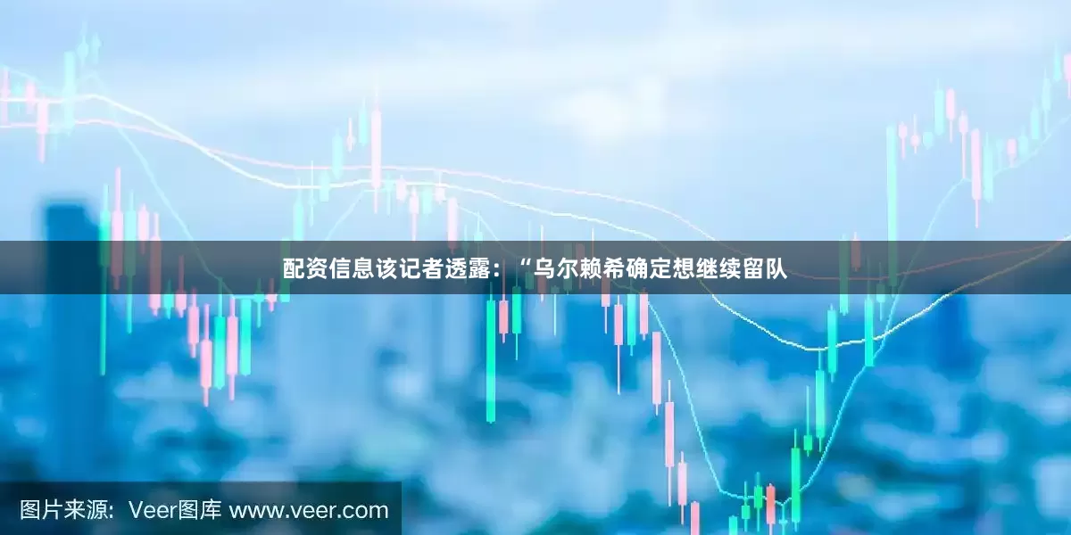 配资信息　　该记者透露：“乌尔赖希确定想继续留队