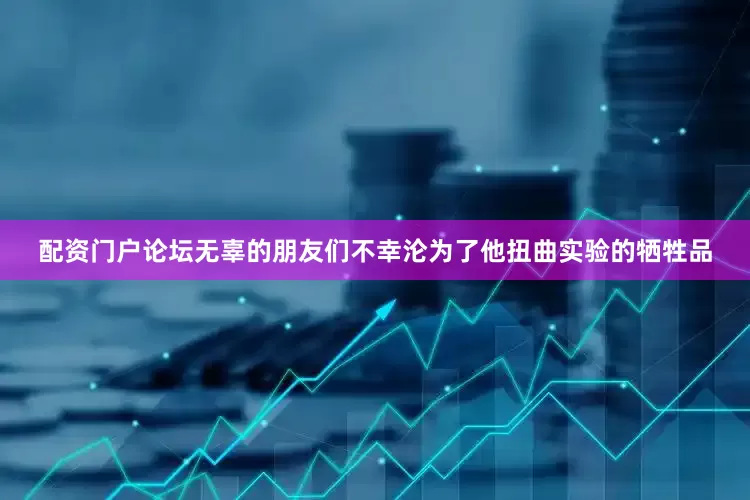 配资门户论坛无辜的朋友们不幸沦为了他扭曲实验的牺牲品