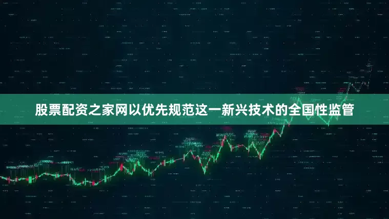股票配资之家网以优先规范这一新兴技术的全国性监管