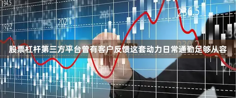 股票杠杆第三方平台曾有客户反馈这套动力日常通勤足够从容